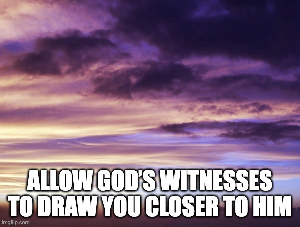 Allow God’s Witnesses To Draw You Closer To Him